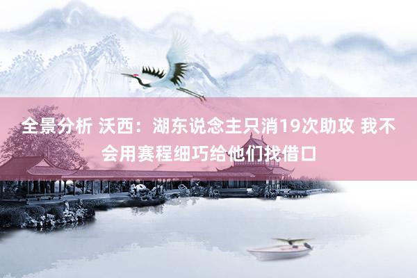 全景分析 沃西：湖东说念主只消19次助攻 我不会用赛程细巧给他们找借口