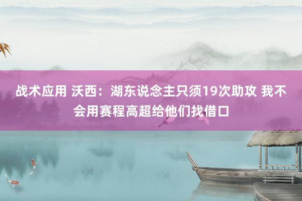 战术应用 沃西：湖东说念主只须19次助攻 我不会用赛程高超给他们找借口