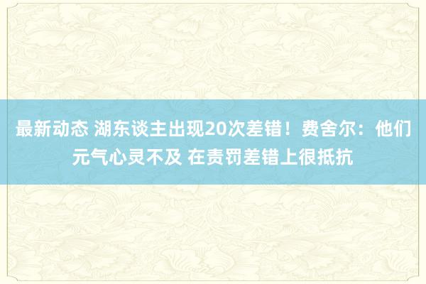 最新动态 湖东谈主出现20次差错！费舍尔：他们元气心灵不及 在责罚差错上很抵抗