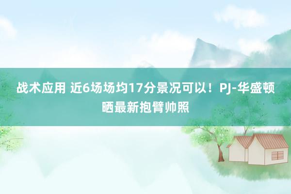 战术应用 近6场场均17分景况可以！PJ-华盛顿晒最新抱臂帅照