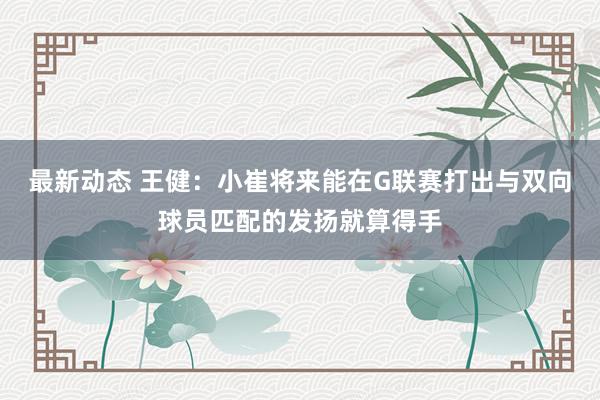 最新动态 王健：小崔将来能在G联赛打出与双向球员匹配的发扬就算得手