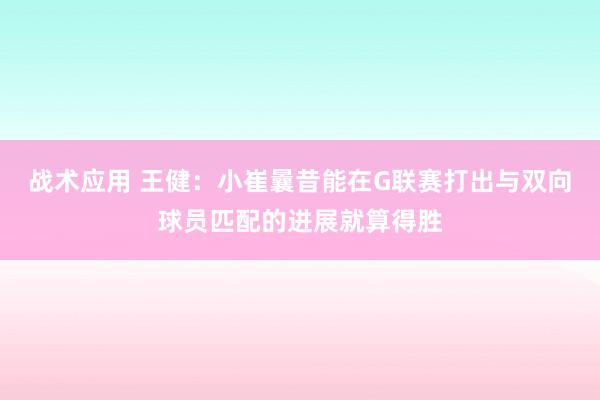 战术应用 王健：小崔曩昔能在G联赛打出与双向球员匹配的进展就算得胜