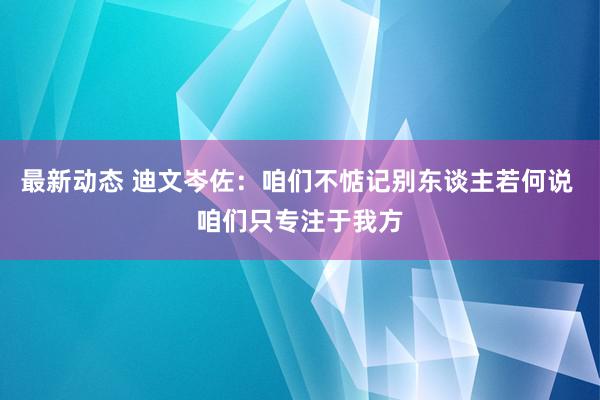 最新动态 迪文岑佐：咱们不惦记别东谈主若何说 咱们只专注于我方