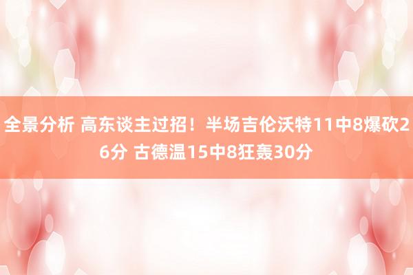 全景分析 高东谈主过招！半场吉伦沃特11中8爆砍26分 古德温15中8狂轰30分