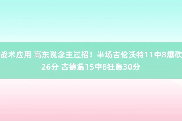 战术应用 高东说念主过招！半场吉伦沃特11中8爆砍26分 古德温15中8狂轰30分