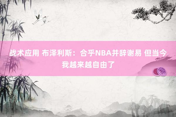 战术应用 布泽利斯：合乎NBA并辞谢易 但当今我越来越自由了