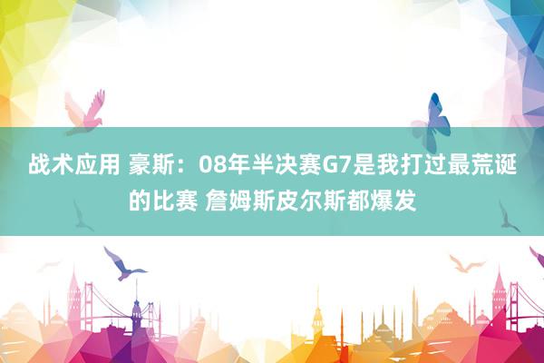 战术应用 豪斯：08年半决赛G7是我打过最荒诞的比赛 詹姆斯皮尔斯都爆发