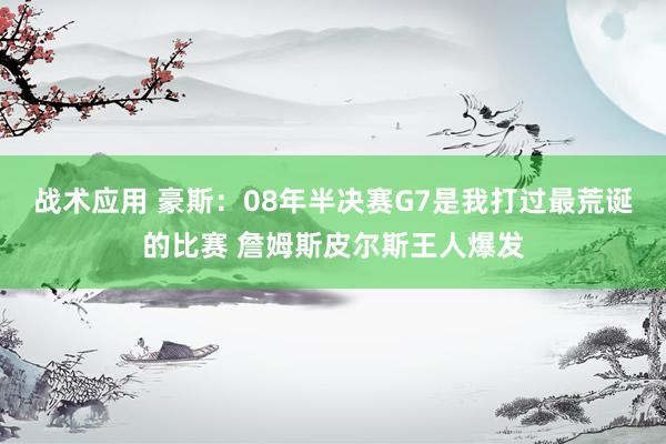 战术应用 豪斯：08年半决赛G7是我打过最荒诞的比赛 詹姆斯皮尔斯王人爆发