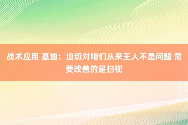 战术应用 基迪：迫切对咱们从来王人不是问题 需要改善的是扫视