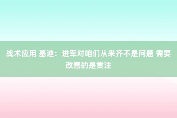 战术应用 基迪：进军对咱们从来齐不是问题 需要改善的是贯注