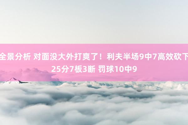 全景分析 对面没大外打爽了！利夫半场9中7高效砍下25分7板3断 罚球10中9