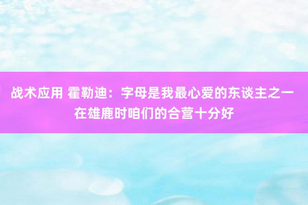 战术应用 霍勒迪：字母是我最心爱的东谈主之一 在雄鹿时咱们的合营十分好