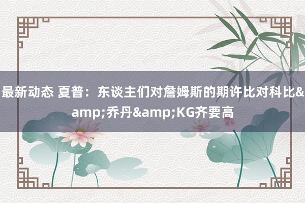 最新动态 夏普：东谈主们对詹姆斯的期许比对科比&乔丹&KG齐要高