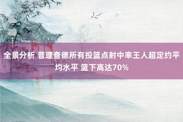 全景分析 普理查德所有投篮点射中率王人超定约平均水平 篮下高达70%