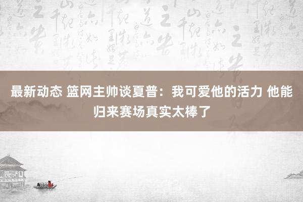 最新动态 篮网主帅谈夏普：我可爱他的活力 他能归来赛场真实太棒了