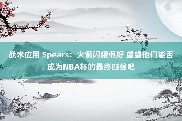 战术应用 Spears：火箭闪耀很好 望望他们能否成为NBA杯的最终四强吧