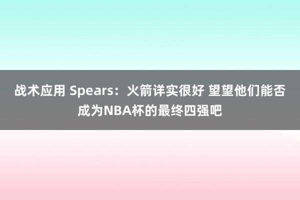 战术应用 Spears：火箭详实很好 望望他们能否成为NBA杯的最终四强吧