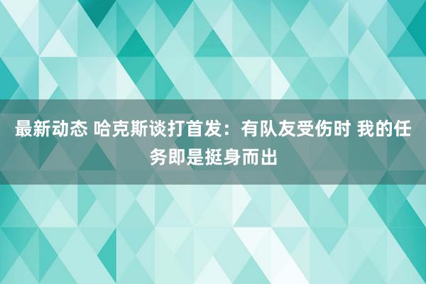 最新动态 哈克斯谈打首发：有队友受伤时 我的任务即是挺身而出