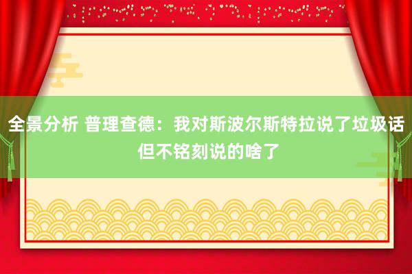 全景分析 普理查德：我对斯波尔斯特拉说了垃圾话 但不铭刻说的啥了