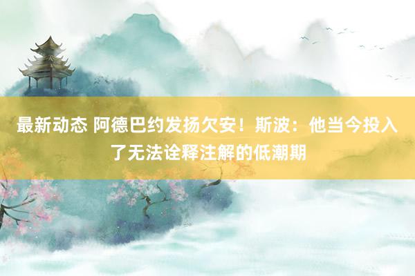 最新动态 阿德巴约发扬欠安！斯波：他当今投入了无法诠释注解的低潮期