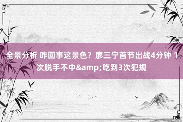 全景分析 咋回事这景色？廖三宁首节出战4分钟 1次脱手不中&吃到3次犯规