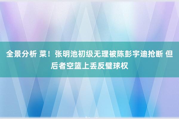 全景分析 菜！张明池初级无理被陈彭宇迪抢断 但后者空篮上丢反璧球权