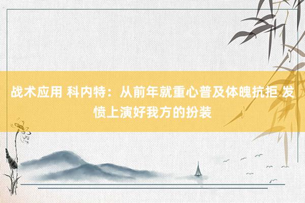 战术应用 科内特：从前年就重心普及体魄抗拒 发愤上演好我方的扮装