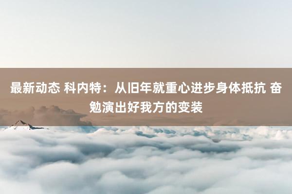 最新动态 科内特：从旧年就重心进步身体抵抗 奋勉演出好我方的变装