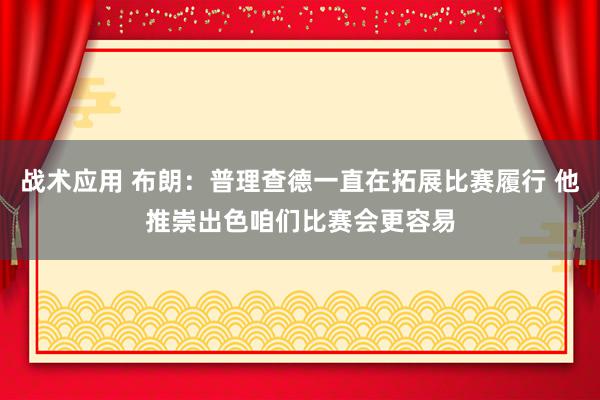 战术应用 布朗：普理查德一直在拓展比赛履行 他推崇出色咱们比赛会更容易