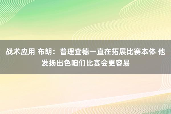 战术应用 布朗：普理查德一直在拓展比赛本体 他发扬出色咱们比赛会更容易