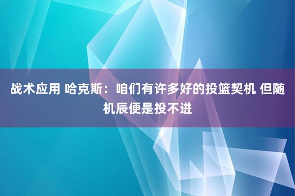 战术应用 哈克斯：咱们有许多好的投篮契机 但随机辰便是投不进