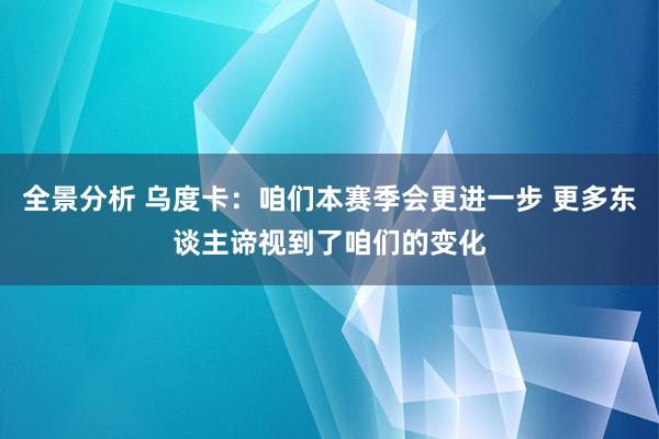 全景分析 乌度卡：咱们本赛季会更进一步 更多东谈主谛视到了咱们的变化