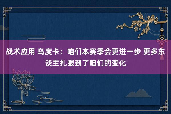 战术应用 乌度卡：咱们本赛季会更进一步 更多东谈主扎眼到了咱们的变化