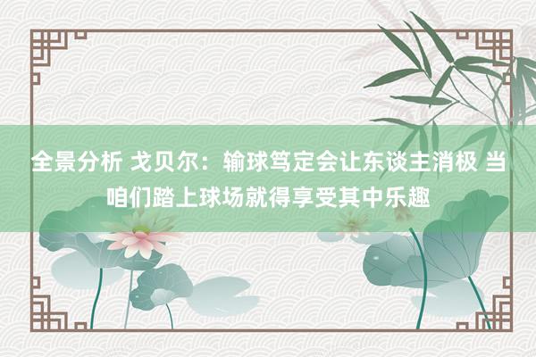 全景分析 戈贝尔：输球笃定会让东谈主消极 当咱们踏上球场就得享受其中乐趣