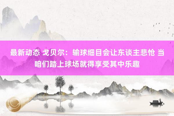 最新动态 戈贝尔：输球细目会让东谈主悲怆 当咱们踏上球场就得享受其中乐趣