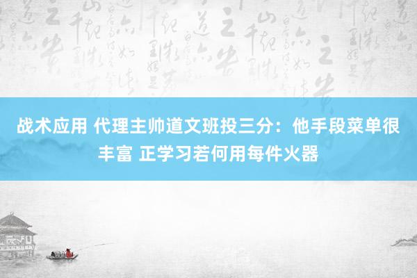 战术应用 代理主帅道文班投三分：他手段菜单很丰富 正学习若何用每件火器