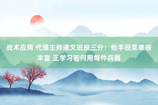 战术应用 代理主帅道文班投三分：他手段菜单很丰富 正学习若何用每件兵器