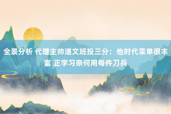 全景分析 代理主帅道文班投三分：他时代菜单很丰富 正学习奈何用每件刀兵