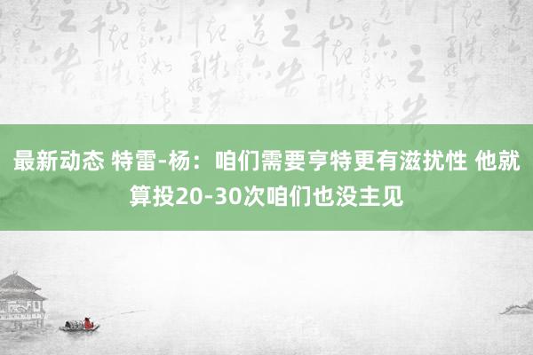 最新动态 特雷-杨：咱们需要亨特更有滋扰性 他就算投20-30次咱们也没主见