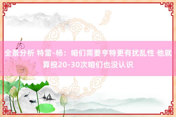 全景分析 特雷-杨：咱们需要亨特更有扰乱性 他就算投20-30次咱们也没认识