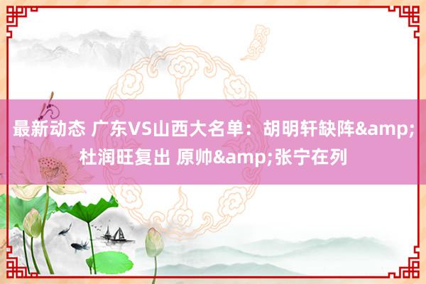 最新动态 广东VS山西大名单：胡明轩缺阵&杜润旺复出 原帅&张宁在列