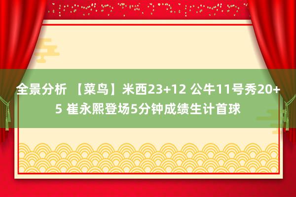 全景分析 【菜鸟】米西23+12 公牛11号秀20+5 崔永熙登场5分钟成绩生计首球