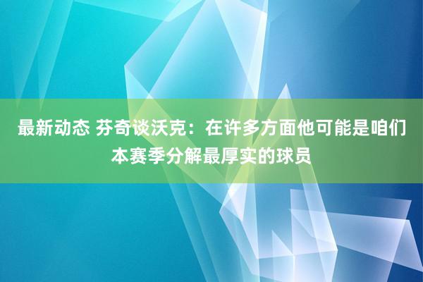 最新动态 芬奇谈沃克：在许多方面他可能是咱们本赛季分解最厚实的球员