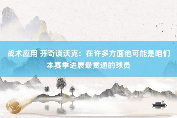 战术应用 芬奇谈沃克：在许多方面他可能是咱们本赛季进展最贯通的球员