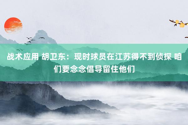 战术应用 胡卫东：现时球员在江苏得不到侦探 咱们要念念倡导留住他们