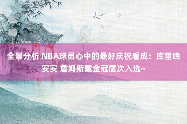 全景分析 NBA球员心中的最好庆祝看成：库里晚安安 詹姆斯戴金冠屡次入选~