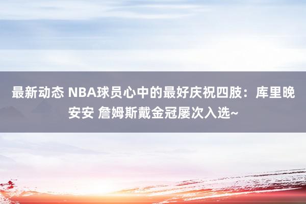 最新动态 NBA球员心中的最好庆祝四肢：库里晚安安 詹姆斯戴金冠屡次入选~