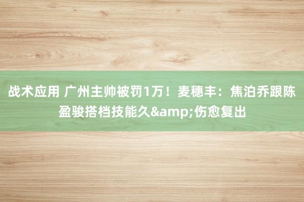 战术应用 广州主帅被罚1万！麦穗丰：焦泊乔跟陈盈骏搭档技能久&伤愈复出