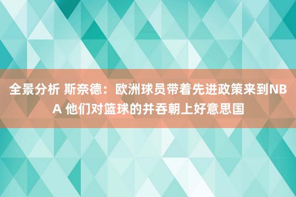 全景分析 斯奈德：欧洲球员带着先进政策来到NBA 他们对篮球的并吞朝上好意思国