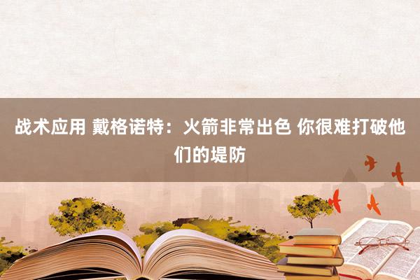 战术应用 戴格诺特：火箭非常出色 你很难打破他们的堤防